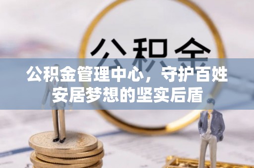 墨竹工卡公积金管理中心，守护百姓安居梦想的坚实后盾