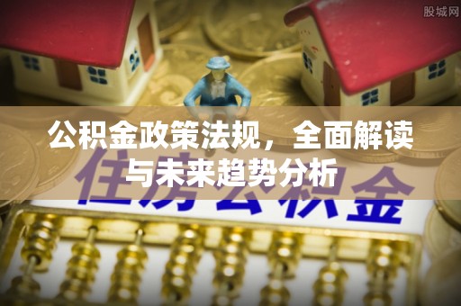 墨竹工卡公积金政策法规，全面解读与未来趋势分析