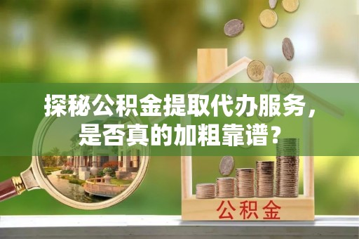 墨竹工卡探秘公积金提取代办服务，是否真的加粗靠谱？