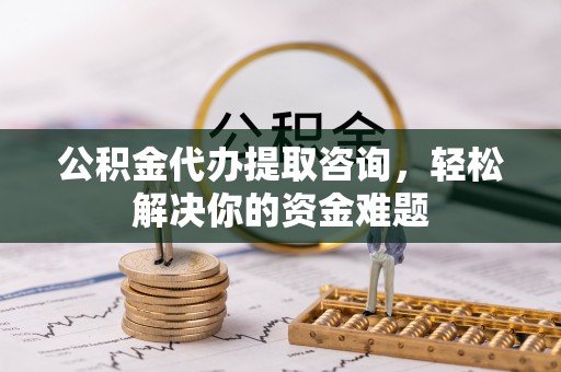 墨竹工卡公积金代办提取咨询，轻松解决你的资金难题