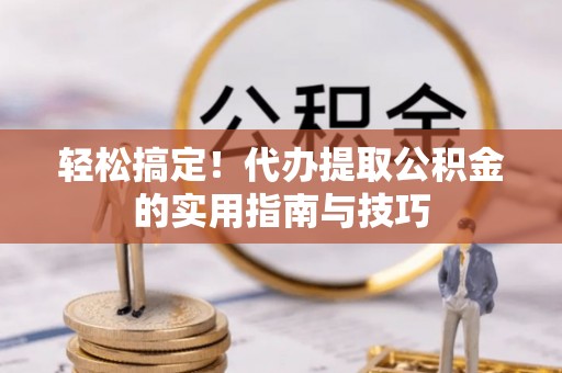 墨竹工卡轻松搞定！代办提取公积金的实用指南与技巧
