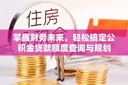 墨竹工卡掌握财务未来，轻松搞定公积金贷款额度查询与规划