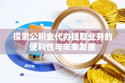 墨竹工卡探索公积金代办提取业务的便利性与未来发展