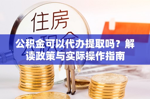 墨竹工卡公积金可以代办提取吗？解读政策与实际操作指南
