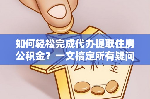 墨竹工卡如何轻松完成代办提取住房公积金？一文搞定所有疑问