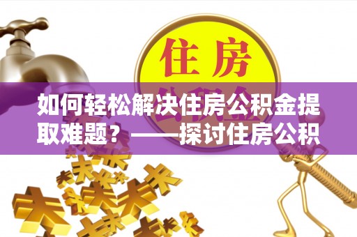 墨竹工卡如何轻松解决住房公积金提取难题？——探讨住房公积金提取代办服务