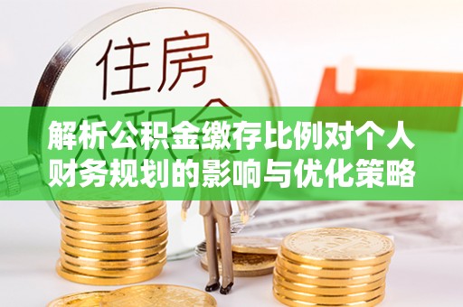 墨竹工卡解析公积金缴存比例对个人财务规划的影响与优化策略