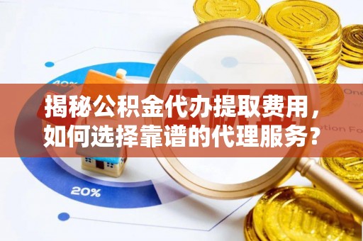 墨竹工卡揭秘公积金代办提取费用，如何选择靠谱的代理服务？