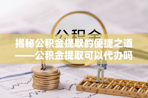 墨竹工卡揭秘公积金提取的便捷之道——公积金提取可以代办吗？