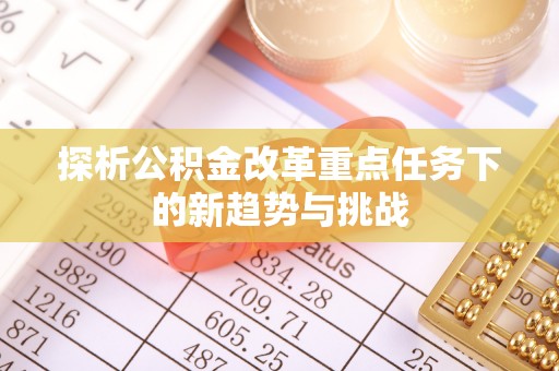 墨竹工卡探析公积金改革重点任务下的新趋势与挑战