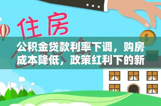墨竹工卡公积金贷款利率下调，购房成本降低，政策红利下的新机遇