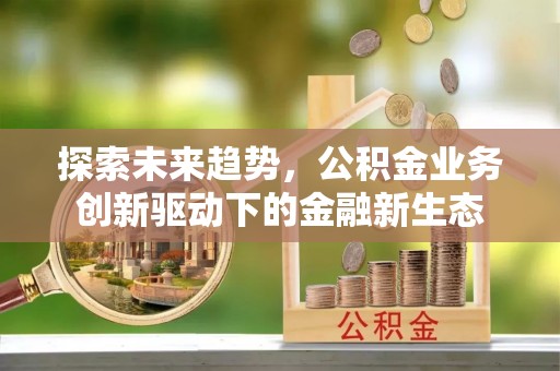 墨竹工卡探索未来趋势，公积金业务创新驱动下的金融新生态