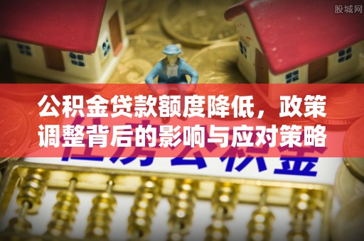 墨竹工卡公积金贷款额度降低，政策调整背后的影响与应对策略