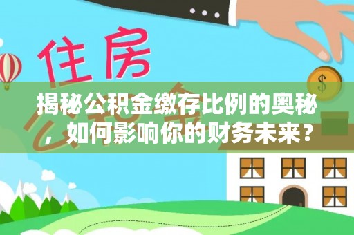 墨竹工卡揭秘公积金缴存比例的奥秘，如何影响你的财务未来？