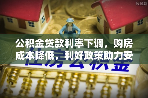 墨竹工卡公积金贷款利率下调，购房成本降低，利好政策助力安居梦想