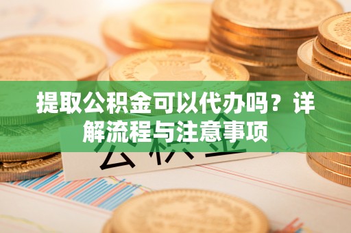 墨竹工卡提取公积金可以代办吗？详解流程与注意事项