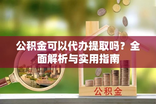 墨竹工卡公积金可以代办提取吗？全面解析与实用指南
