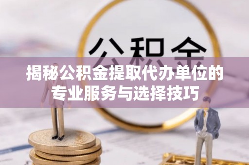 墨竹工卡揭秘公积金提取代办单位的专业服务与选择技巧