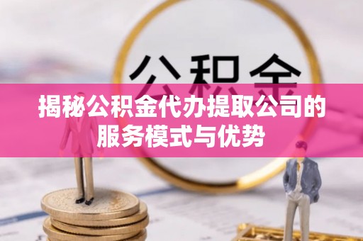 墨竹工卡揭秘公积金代办提取公司的服务模式与优势