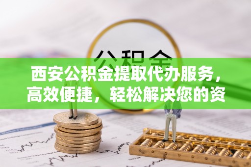墨竹工卡西安公积金提取代办服务，高效便捷，轻松解决您的资金需求