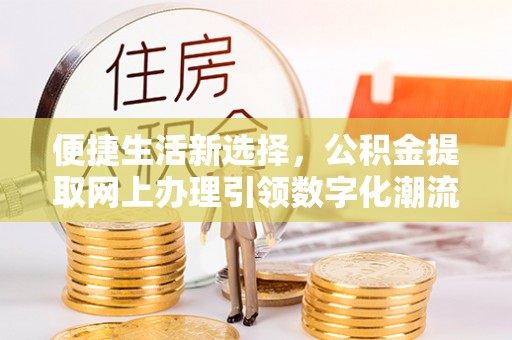墨竹工卡便捷生活新选择，公积金提取网上办理引领数字化潮流