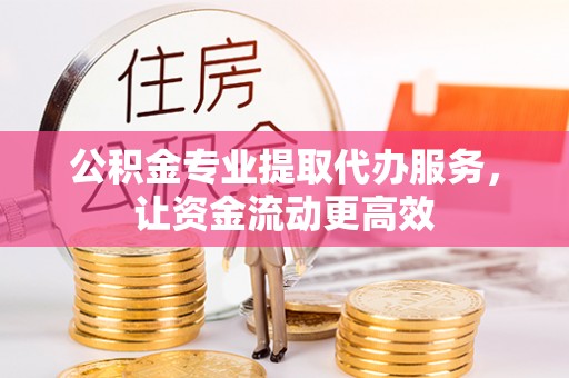 墨竹工卡公积金专业提取代办服务，让资金流动更高效