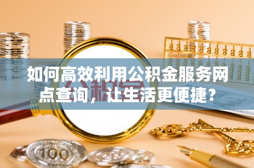 墨竹工卡如何高效利用公积金服务网点查询，让生活更便捷？