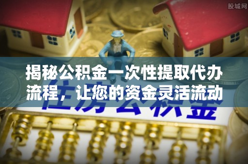 墨竹工卡揭秘公积金一次性提取代办流程，让您的资金灵活流动