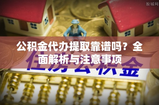 墨竹工卡公积金代办提取靠谱吗？全面解析与注意事项