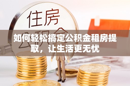 墨竹工卡如何轻松搞定公积金租房提取，让生活更无忧