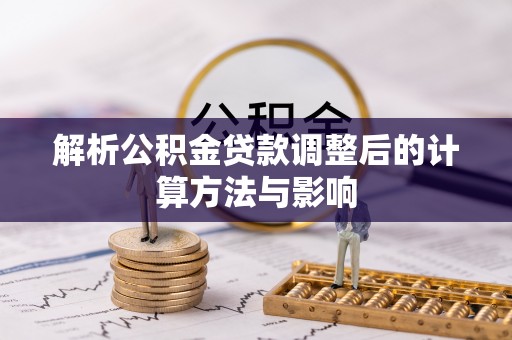墨竹工卡解析公积金贷款调整后的计算方法与影响
