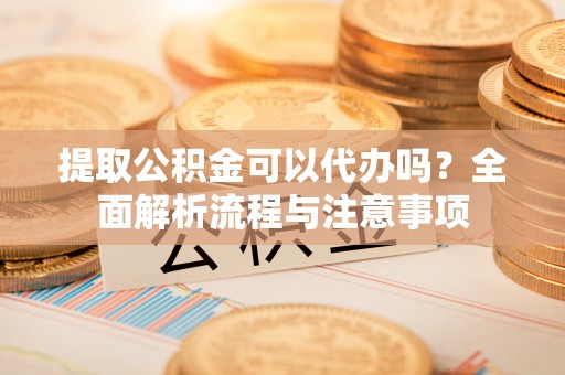 墨竹工卡提取公积金可以代办吗？全面解析流程与注意事项