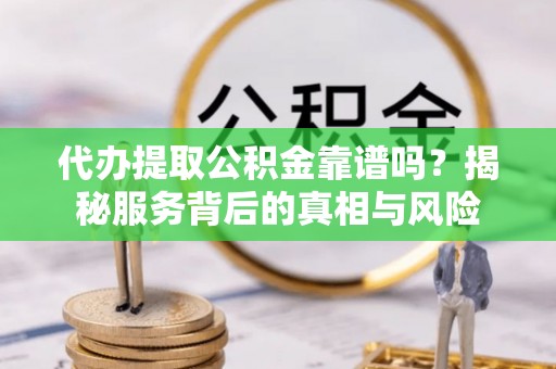 墨竹工卡代办提取公积金靠谱吗？揭秘服务背后的真相与风险