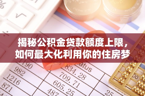 墨竹工卡揭秘公积金贷款额度上限，如何最大化利用你的住房梦？