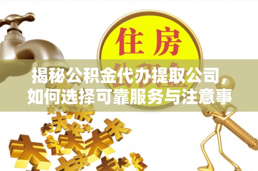 墨竹工卡揭秘公积金代办提取公司，如何选择可靠服务与注意事项