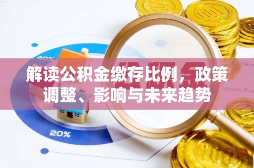 墨竹工卡解读公积金缴存比例，政策调整、影响与未来趋势