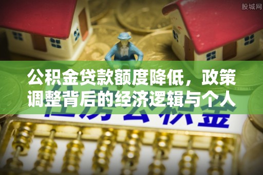 墨竹工卡公积金贷款额度降低，政策调整背后的经济逻辑与个人应对策略