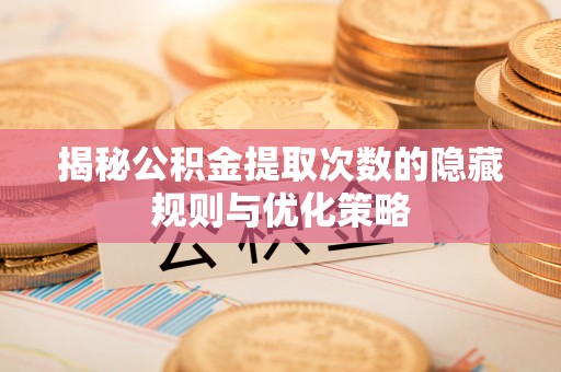 墨竹工卡揭秘公积金提取次数的隐藏规则与优化策略