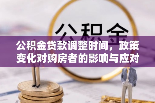 墨竹工卡公积金贷款调整时间，政策变化对购房者的影响与应对策略