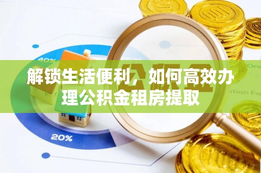 墨竹工卡解锁生活便利，如何高效办理公积金租房提取