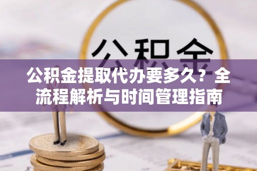 墨竹工卡公积金提取代办要多久？全流程解析与时间管理指南