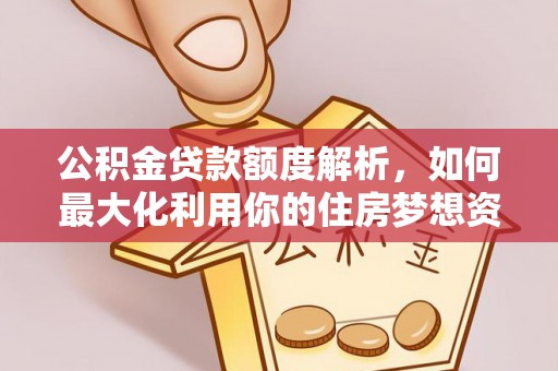 墨竹工卡公积金贷款额度解析，如何最大化利用你的住房梦想资金