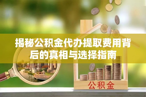 墨竹工卡揭秘公积金代办提取费用背后的真相与选择指南