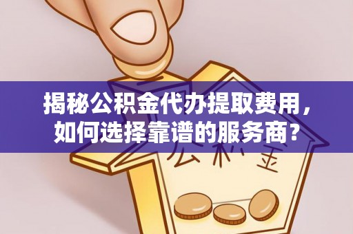 墨竹工卡揭秘公积金代办提取费用，如何选择靠谱的服务商？