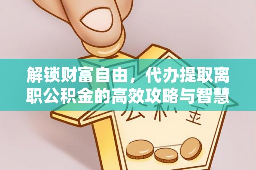 墨竹工卡解锁财富自由，代办提取离职公积金的高效攻略与智慧选择