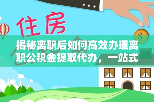 墨竹工卡揭秘离职后如何高效办理离职公积金提取代办，一站式服务全解析
