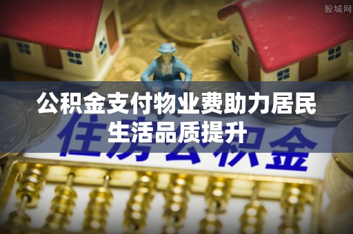 墨竹工卡公积金支付物业费助力居民生活品质提升