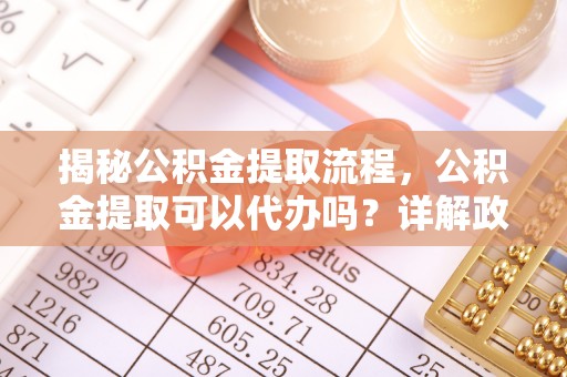 墨竹工卡揭秘公积金提取流程，公积金提取可以代办吗？详解政策与实操技巧