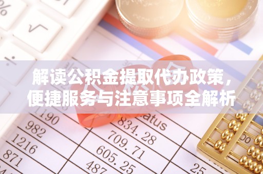 墨竹工卡解读公积金提取代办政策，便捷服务与注意事项全解析