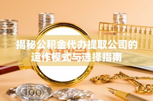 墨竹工卡揭秘公积金代办提取公司的运作模式与选择指南